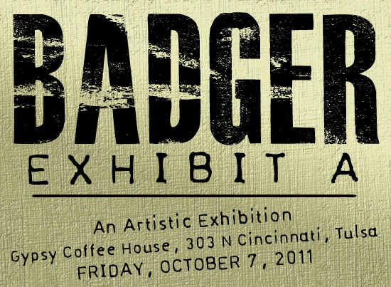 "Badger: Exhibit A," An Artistic Exhibition, Gypsy Coffee House, 303 N Cincinnati, Tulsa - FRIDAY, OCTOBER 7, 2011